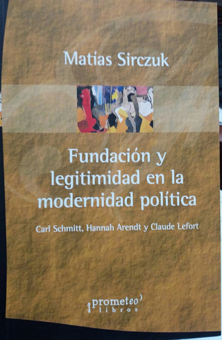 Fundacion Y Legitimidad En La Modernidad Politica; Schmitt, Arendt Y Lefort | Matias Sirczuk