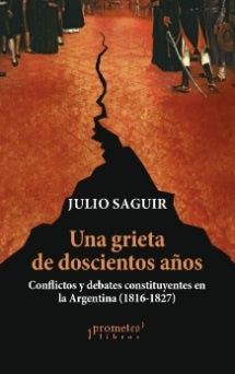Una Grieta De Doscientos Años; Conflictos Y Debates Constituyentes En La Argentina (1816-1827) | Julio Saguir