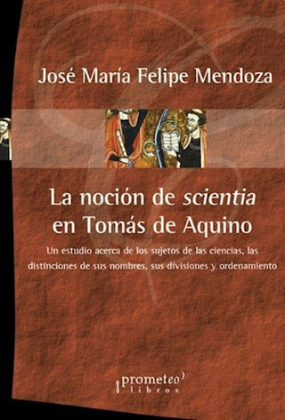Nocion De Scientia En Tomas De Aquino; Un Estudio Acerca De Los Sujetos De Las Ciencias | Jose Maria Felipe Mendoza