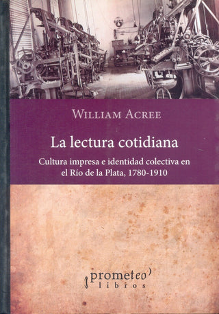 Lectura Cotidiana, La; Cultura Impresa E Identidad Colectiva En El Rio De La Plata | William Acree
