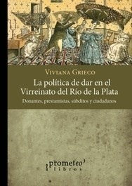 Politica De Dar En El Virreinato Del Rio De La Plata; Donantes, Prestamistas, Subditos, Ciudadanos | Viviana Grieco