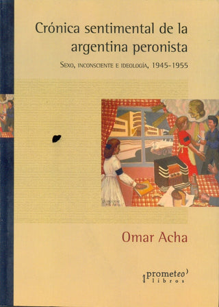 Cronica Sentimental De La Argentina Peronista; Sexo, Inconsciente E Ideologia | Omar Acha