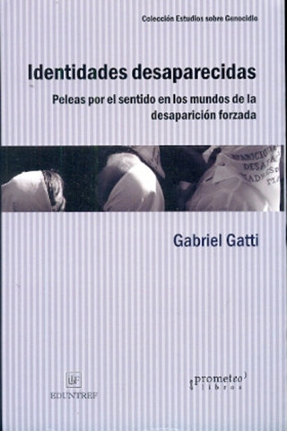 Identidades Desaparecidas. Peleas Por El Entido En Los Mundos De La Desaparicion Forzada | Gabriel Gatti