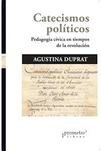 Catecismos Politicos. Pedagogia Civica En Tiempos De La Revolucion | Agustina Duprat