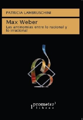 Max Weber; Las Antinomias Entre Lo Racional Y Lo Irracional | Patricia Lambruschini