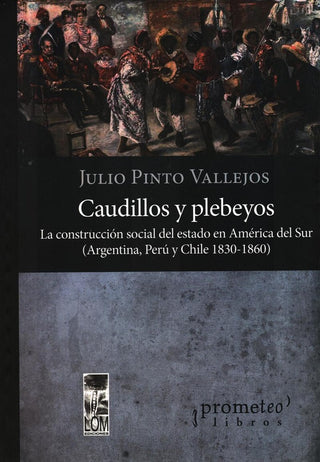 Caudillos Y Plebeyos. La Construccion Social Del Estado En America Del Sur | JULIO PINTO VALLEJOS