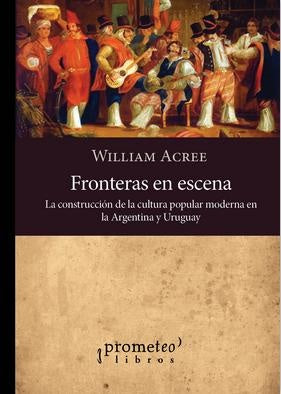 Fronteras En Escena. La Construccion De La Cultura Popular Moderna En Argentina Y Uruguay | William Acree