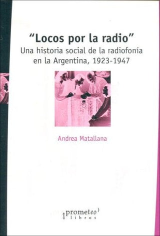 Locos Por La Radio. Una Historia Social De La Radiofonia En Argentina 1923-1947 | D Antonio, Pita