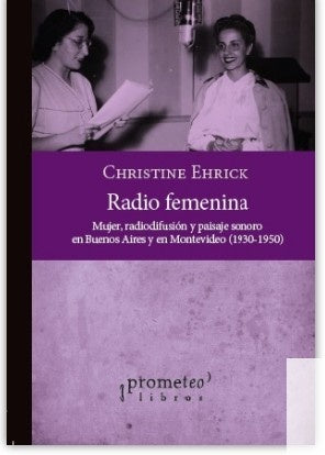 Radio Femenina. Mujer, Radiodifusion Y Paisaje Sonoro En Buenos Aires Y En Montevideo | Christine Ehrick