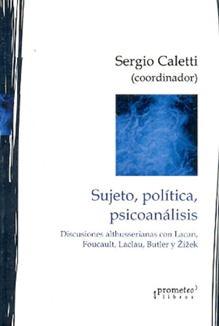 Sujeto, Politica Psicoanalisis; Ddiscusiones Altuserianas Con Lacan,Foucault, Laclau Y Zizek | Sergio Caletti