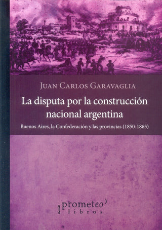 Disputa Por La Construccion Nacional Argentina, La. Buenos Aires, La Confederacion Y Las Provincias | Juan Carlos Garavaglia