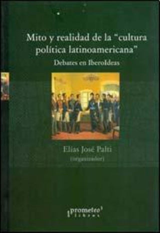 Mito Y Realidad De La Cultura Politica Latinoamericana. Debates De Iberoldas | Elias Jose Palti