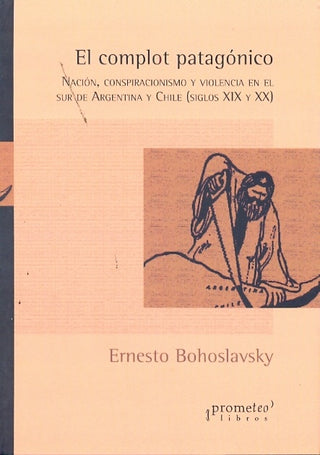 Complot Patagonico, El; Nacion, Conspiracionismo Y Violencia En El Sur | Ernesto Bohoslavsky