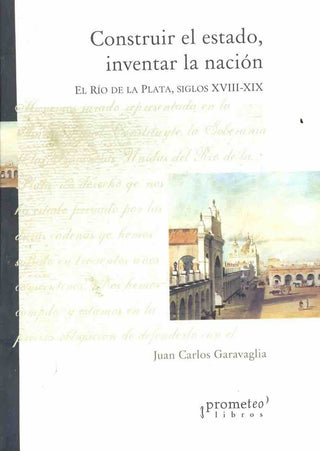 Construir El Estado, Inventar La Nacion. El Rio De La Plata. S Xviii-Xix | Juan Carlos Garavaglia