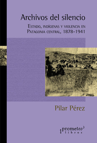 Archivos Del Silencio. Estado, Indigenas Y Violencia En Patagonia Central 1878-1941 | Pilar Perez