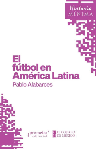 Historia mínima de El fútbol en América Latina | Pablo  Alabarces