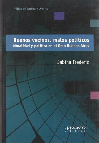 Buenos Vecinos, Malos Politicos. Moralidad Y Politica En El Gran Buenos Aires | Sabina Frederic