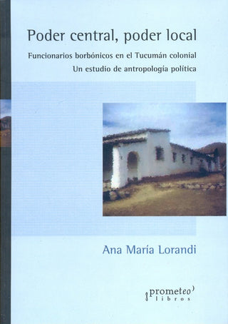 Poder Central, Poder Local. Funcionario Borbónicos En Tucuman Colonial | Ana Maria Lorandi