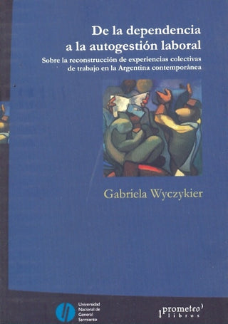 De La Dependencia A La Autogestion Laboral. Sobre La Reconstruccion De Experiencias Colectivas De Tr | Gabriela Wyczylier
