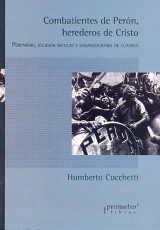 Combatientes De Peron, Herederos De Cristo. Peronismo, Religion Secular Y Organizaciones | Humberto Cuchetti