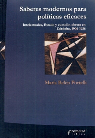 Saberes Modernos Para Politicas Eficaces. Intelectuales, Estado Y Cuestion Abrera En Cordoba | Maria Belen Portelli
