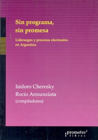 Sin Programa, Sin Promesa. Liderazgos Y Procesos Electorales En Argentina | Isidoro / Anunziata  Rocio Cheresky