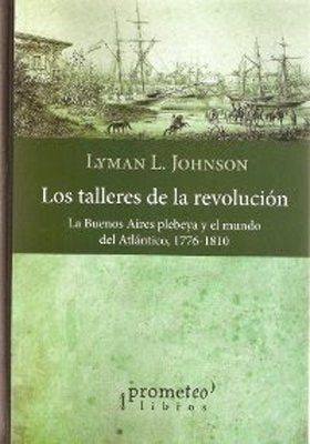 Talleres De La Revolucion ,Los. La Buenos Aires Plebeya Y El Mundo Del Atlantico | Lyman Johnson