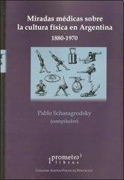 Miradas Medicas Sobre La Cultura Fisica En Argentina 1880-1970 | Pablo Scharagrodsky