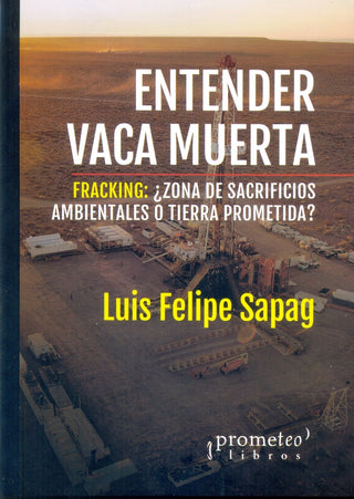 Entender Vaca Muerta. Fracking: ¿Zona De Sacrifios Ambientales O Tierra Prometida? | Luis Felipe Sapag