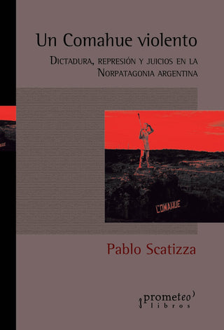Un Comahue Violento. Dictadura, Represion Y Juicios En La Norpatagonia | Pablo Scatizza