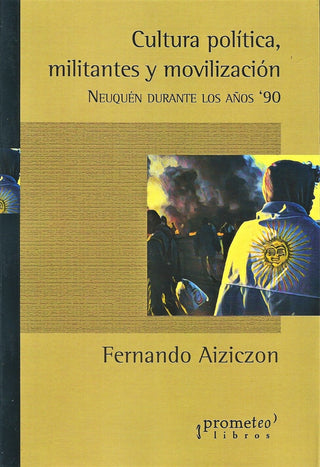 Cultura Politica, Militantes Y Movilizacion. Neuquen Durante Los Años 90, | Fernando Aiziczon