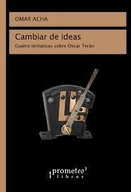 Cambiar De Ideas. Cuatro Tentativas Sobre Oscar Teran | Omar Acha