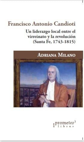 Francisco Antonio Candioti. Un Liderazgo Local Entre El Virreinato Y La Revolucion (Santa Fe, 1743-1 | Adriana Milano