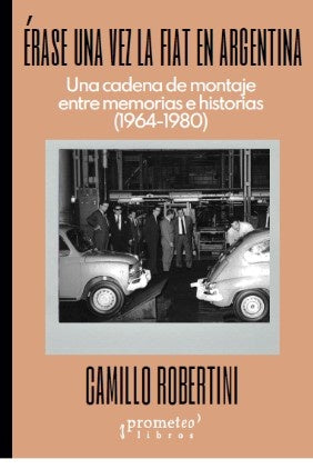 Erase Una Vez La Fiat En Argentina; Una Cadena De Montaje Entre Memorias E Historias | Camillo Robertini