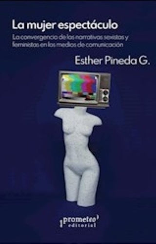 La Mujer Espectáculo : La Convergencia De Las Narrativas Sexistas
Y Feministas En Los Medios De Comu | Esther Pineda G.