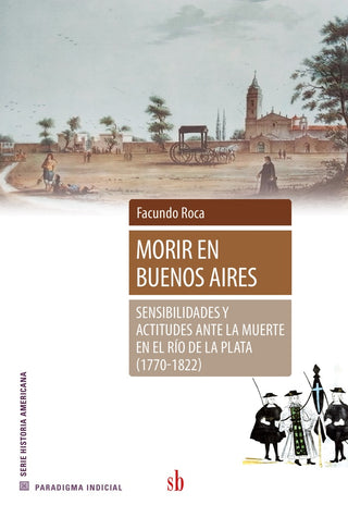 Morir en Buenos Aires . Sensibilidades y actitudes ante la muerte en el Río de La Plata (1770-1822) | Facundo Roca