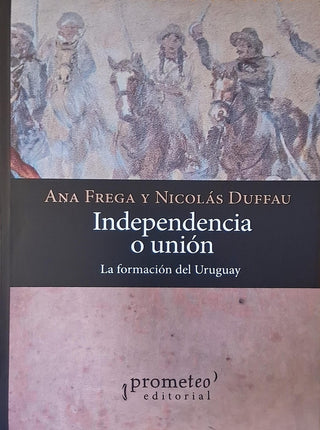 Independencia o unión. La formación del Uruguay | Frega, Duffau